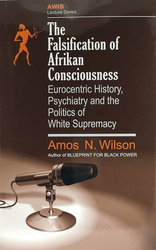 The Falsification of Afrikan Consciousness: Eurocentric History, Psychiatry, and the Politics of White Supremacy By Dr Amos Wilson