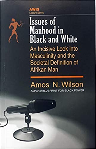 Issues of Manhood in Black and White: An Incisive Look into Masculinity and the Societal Definition of Afrikan Man By Dr Amos Wilson