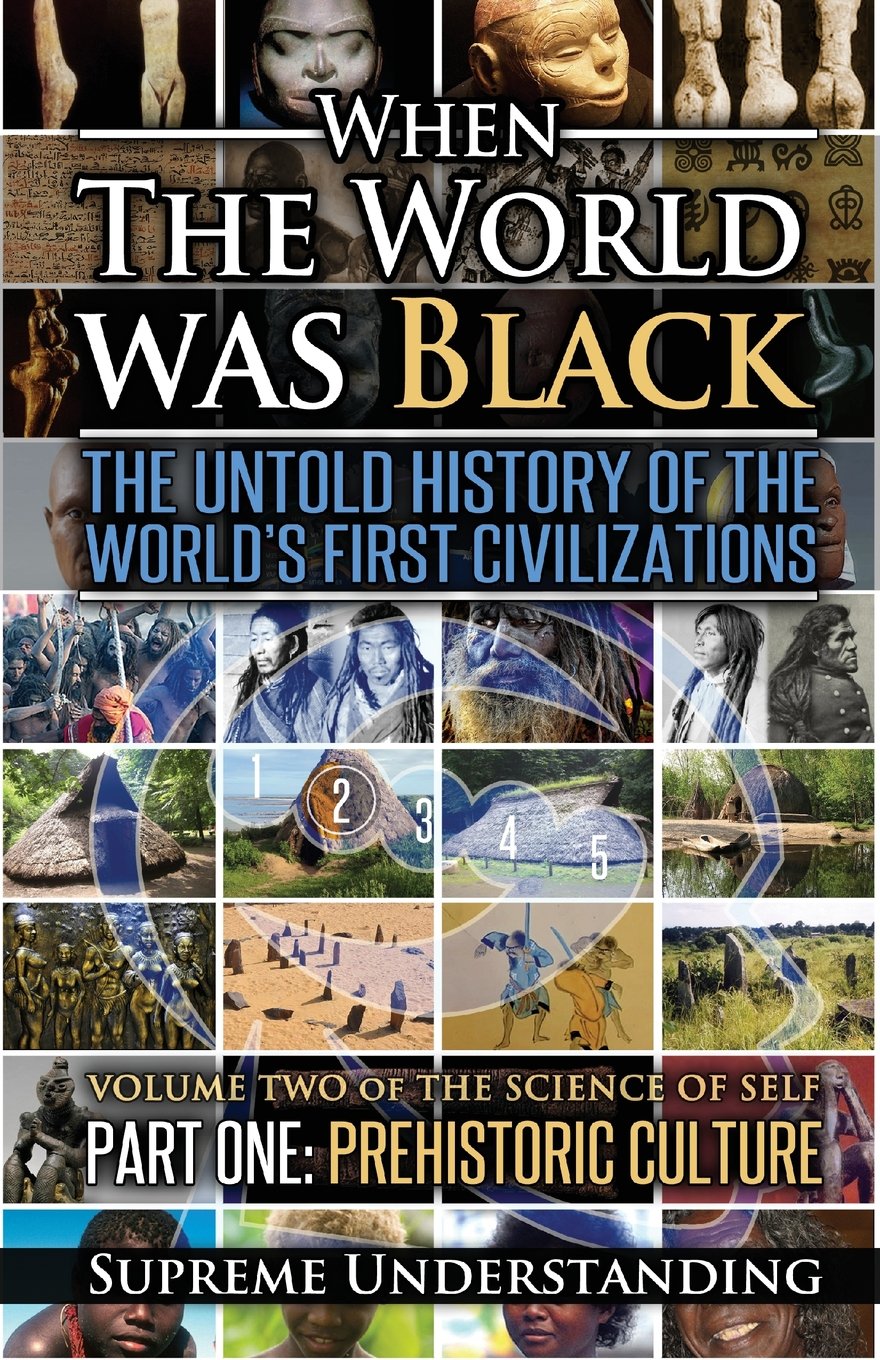 When The World Was Black: The Untold History of the World's First Civilizations, Part One: Prehistoric Cultures By Supreme Understanding